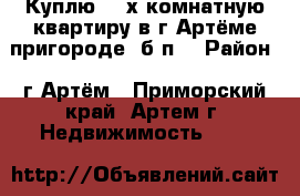 Куплю 1-2х комнатную квартиру в г.Артёме/пригороде (б/п) › Район ­ г.Артём - Приморский край, Артем г. Недвижимость »    